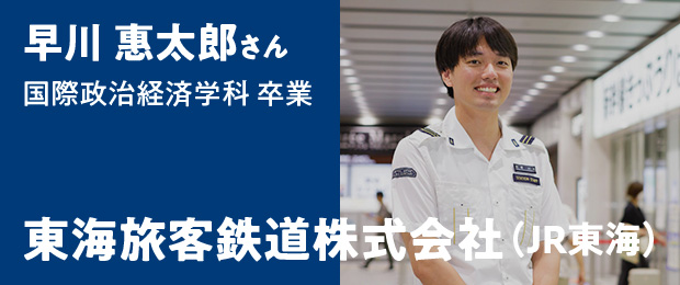 早川 惠太郎さん 国際政治経済学科卒業 - 東海旅客鉄道株式会社（JR東海）