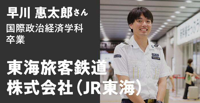 早川 惠太郎さん 国際政治経済学科卒業 - 東海旅客鉄道株式会社（JR東海）