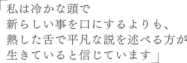 私は冷かな頭で新らしい事を口にするよりも、熱した舌で平凡な説を述べる方が生きていると信じています