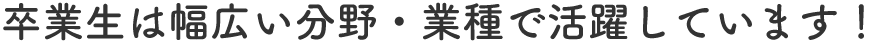 卒業生は幅広い分野・業種で活躍しています！