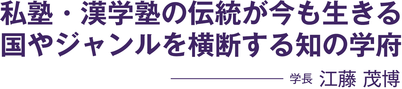 私塾・漢学塾の伝統が今も生きる国やジャンルを横断する知の学府（学長 江藤茂博）