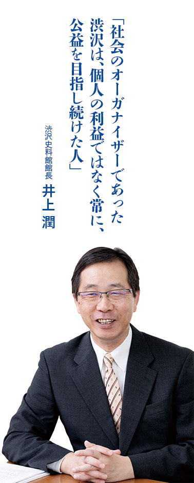 「社会のオーガナイザーであった渋沢は、個人の利益ではなく常に、公益を目指し続けた人」 渋沢史料館館長 井上 潤