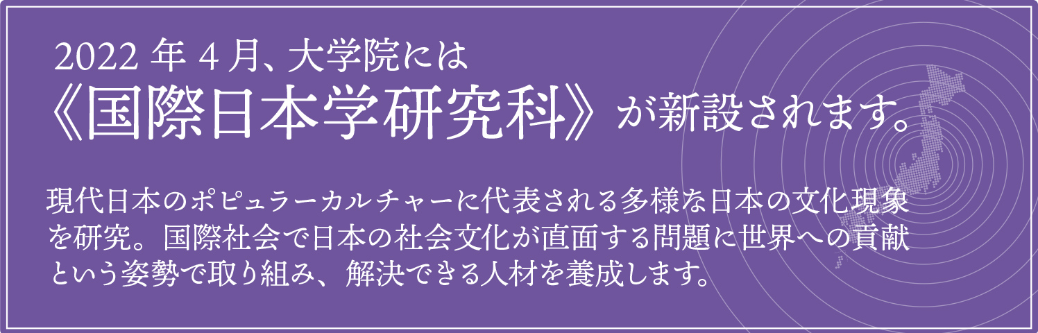 2022年4月、大学院には《国際日本学研究科》が新設されます。