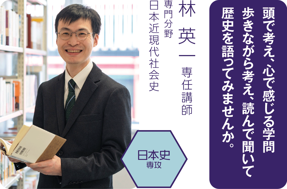 頭で考え、心で感じる学問　歩きながら考え、読んで聞いて歴史を語ってみませんか。（林 英一専任講師／専門分野：日本近現代社会史）