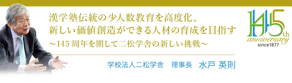 漢学塾伝統の少人数教育を高度化、新しい価値創造ができる人材の育成を目指す──145周年を期して二松学舎の新しい挑戦──学校法人二松学舎　理事長  水戸英則 