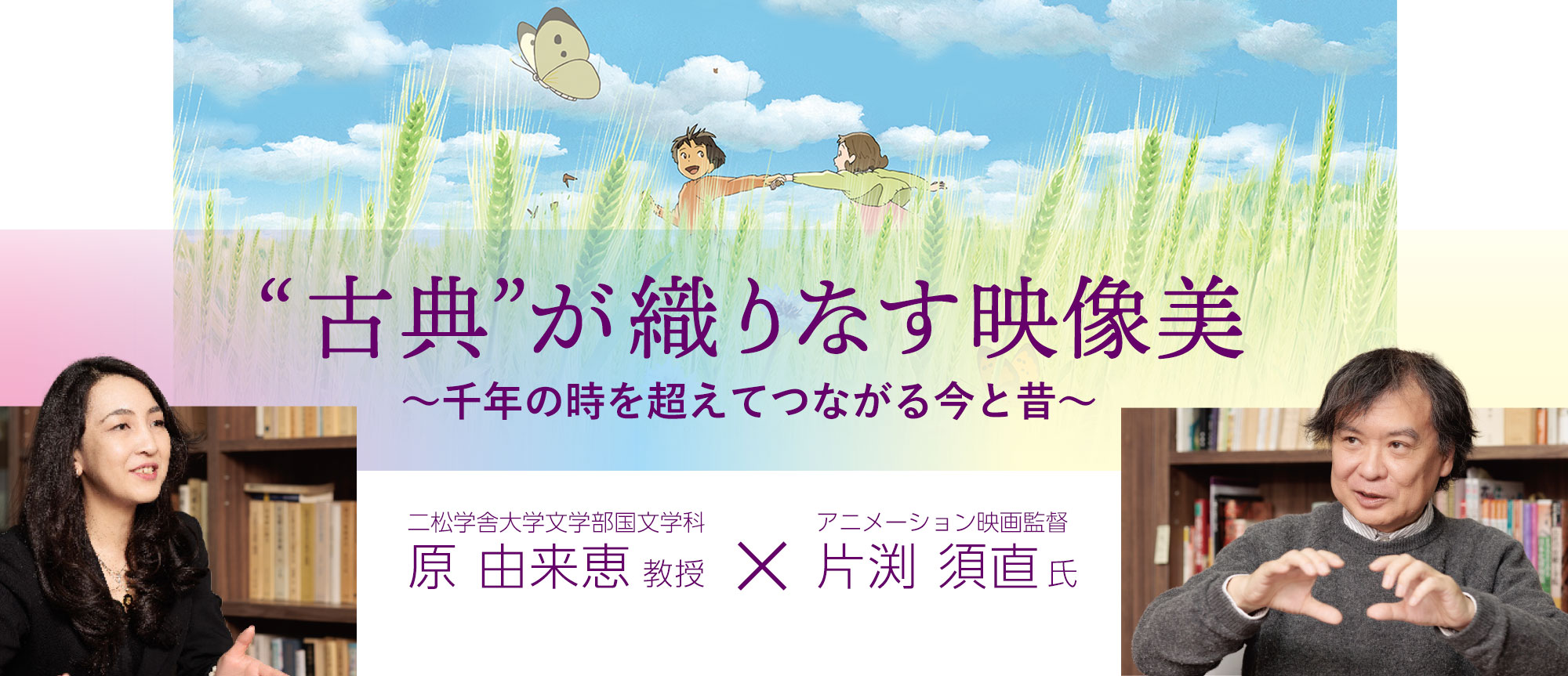 特集：“古典”が織りなす映像美～千年の時を超えてつながる今と昔～片渕須直氏×原由来恵教授