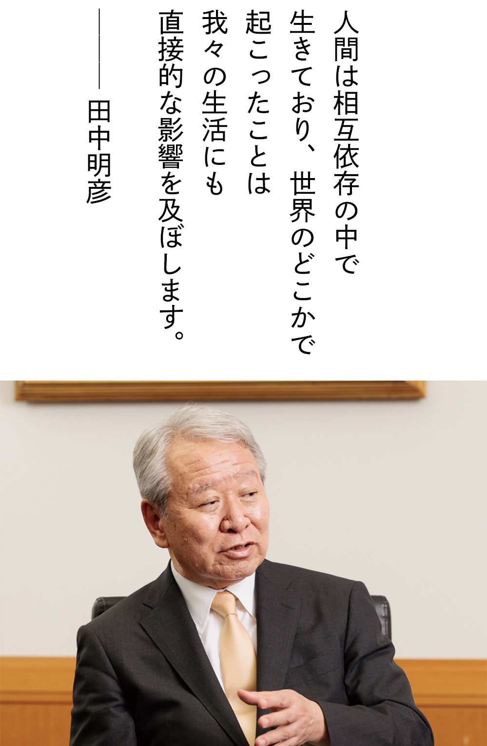 人間は相互依存の中で生きており、世界のどこかで起こったことは我々の生活にも直接的な影響を及ぼします。――田中 明彦